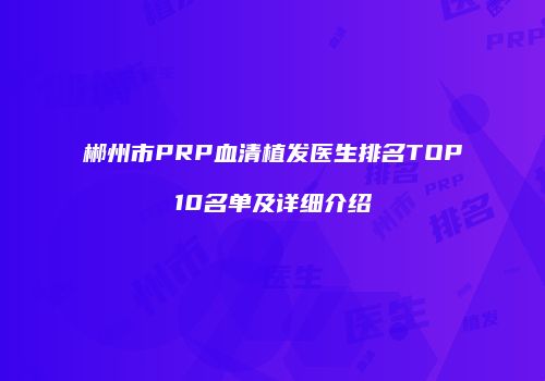 郴州市PRP血清植发医生排名TOP10名单及详细介绍
