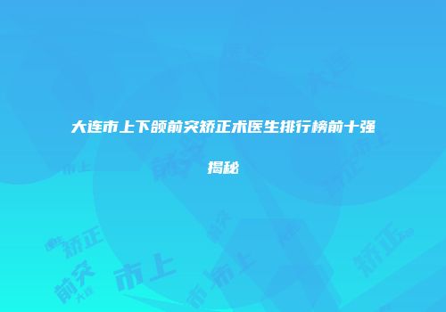 大连市上下颌前突矫正术医生排行榜前十强揭秘