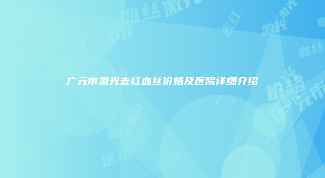 广元市激光去红血丝价格及医院详细介绍