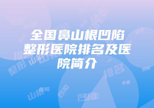 全国鼻山根凹陷整形医院排名及医院简介