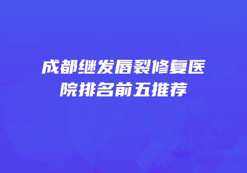 成都继发唇裂修复医院排名前五推荐