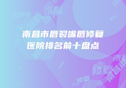 南昌市唇裂嘴唇修复医院排名前十盘点