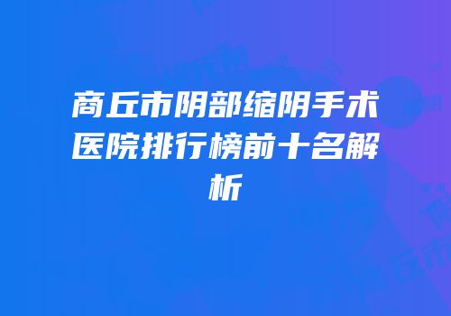 商丘市阴部缩阴手术医院排行榜前十名解析