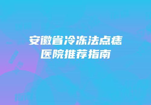 安徽省冷冻法点痣医院推荐指南