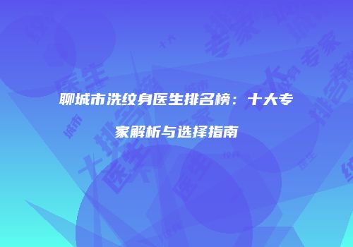 聊城市洗纹身医生排名榜：十大专家解析与选择指南