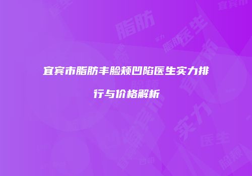 宜宾市脂肪丰脸颊凹陷医生实力排行与价格解析