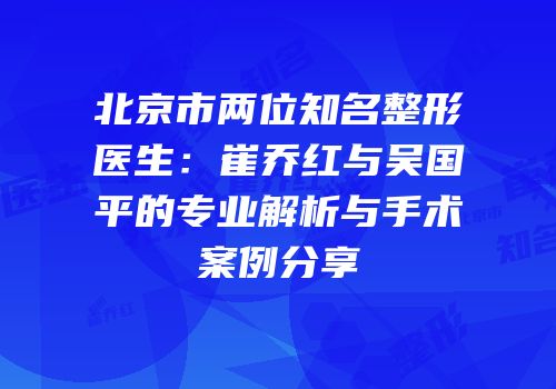 北京市两位知名整形医生：崔乔红与吴国平的专业解析与手术案例分享