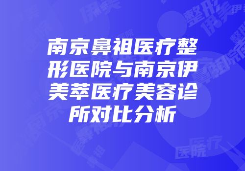 南京鼻祖医疗整形医院与南京伊美萃医疗美容诊所对比分析