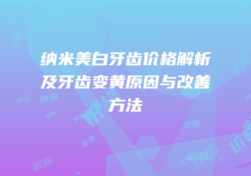 纳米美白牙齿价格解析及牙齿变黄原因与改善方法
