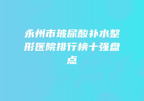 永州市玻尿酸补水整形医院排行榜十强盘点