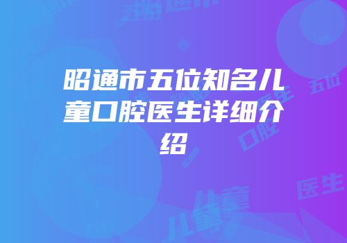 昭通市五位知名儿童口腔医生详细介绍