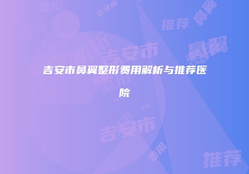 吉安市鼻翼整形费用解析与推荐医院