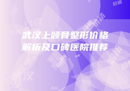 武汉上颌骨整形价格解析及口碑医院推荐