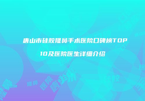 唐山市硅胶隆鼻手术医院口碑榜TOP10及医院医生详细介绍