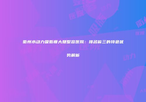 衢州水动力吸脂瘦大腿整容医院：排名前三的特色优势解析