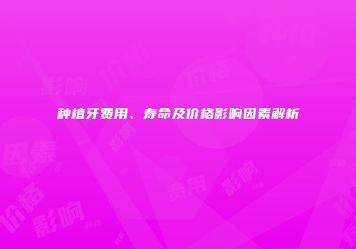种植牙费用、寿命及价格影响因素解析