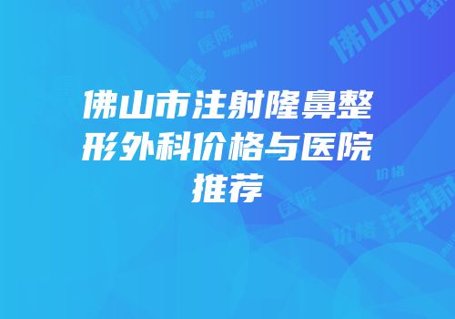 佛山市注射隆鼻整形外科价格与医院推荐