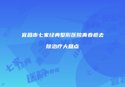 宜昌市七家经典整形医院青春痘去除治疗大盘点