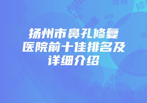 扬州市鼻孔修复医院前十佳排名及详细介绍