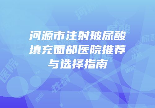 河源市注射玻尿酸填充面部医院推荐与选择指南