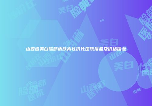 山西省美白脸部皮肤高性价比医院排名及价格信息