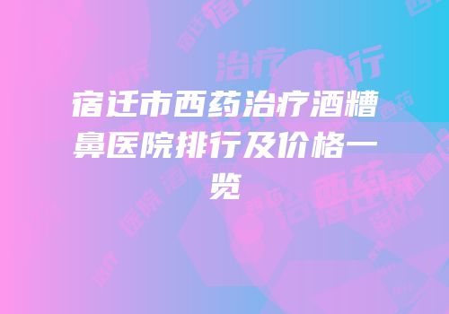 宿迁市西药治疗酒糟鼻医院排行及价格一览