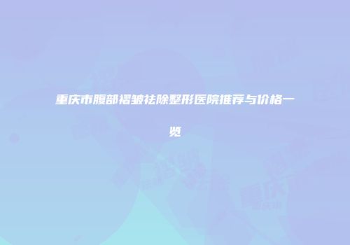 重庆市腹部褶皱祛除整形医院推荐与价格一览