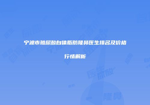 宁波市玻尿酸自体脂肪隆鼻医生排名及价格行情解析