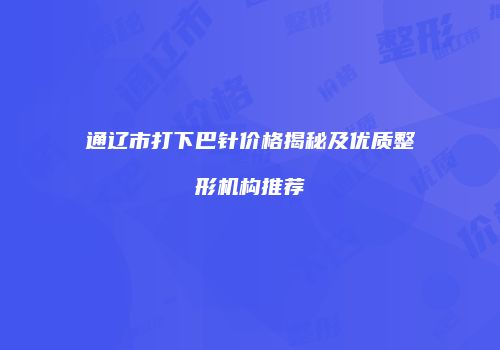 通辽市打下巴针价格揭秘及优质整形机构推荐