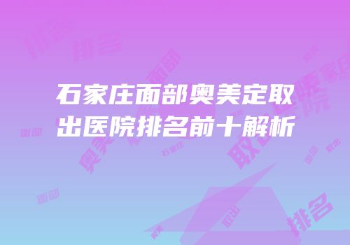石家庄面部奥美定取出医院排名前十解析