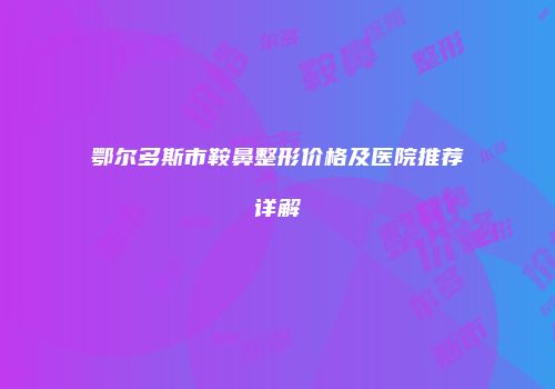 鄂尔多斯市鞍鼻整形价格及医院推荐详解