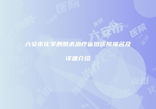 六安市化学剥脱术治疗雀斑医院排名及详细介绍