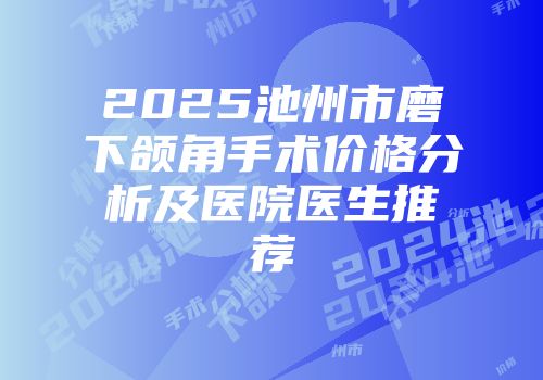 2025池州市磨下颌角手术价格分析及医院医生推荐