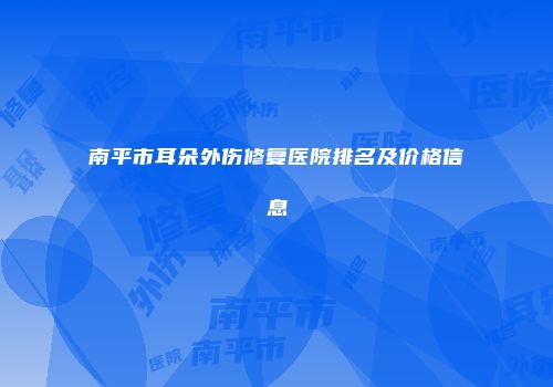南平市耳朵外伤修复医院排名及价格信息