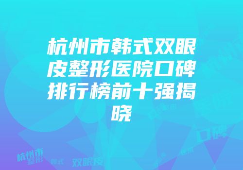 杭州市韩式双眼皮整形医院口碑排行榜前十强揭晓