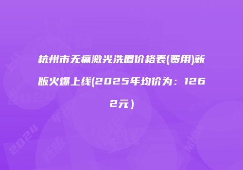 杭州市无痛激光洗眉价格表(费用)新版火爆上线(2025年均价为：1262元）