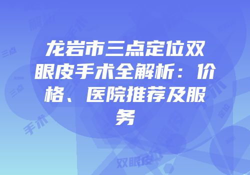 龙岩市三点定位双眼皮手术全解析：价格、医院推荐及服务