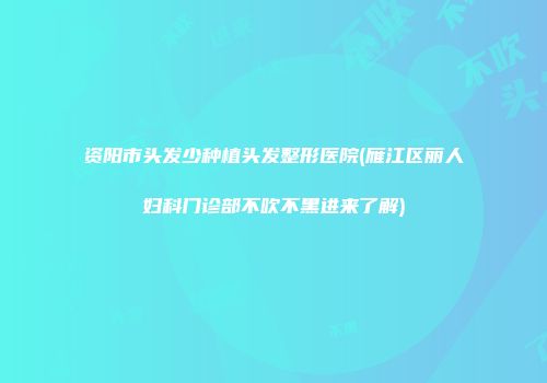 资阳市头发少种植头发整形医院(雁江区丽人妇科门诊部不吹不黑进来了解)