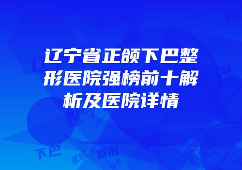 辽宁省正颌下巴整形医院强榜前十解析及医院详情