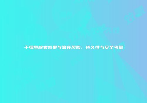干细胞除皱效果与潜在风险：持久性与安全考量