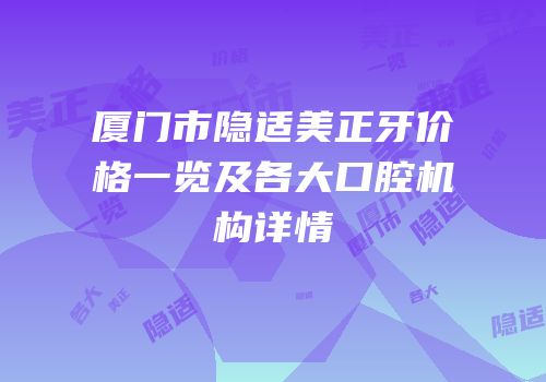 厦门市隐适美正牙价格一览及各大口腔机构详情