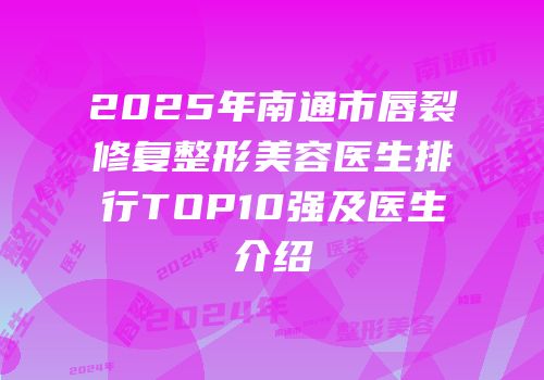 2025年南通市唇裂修复整形美容医生排行TOP10强及医生介绍