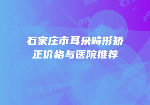 石家庄市耳朵畸形矫正价格与医院推荐