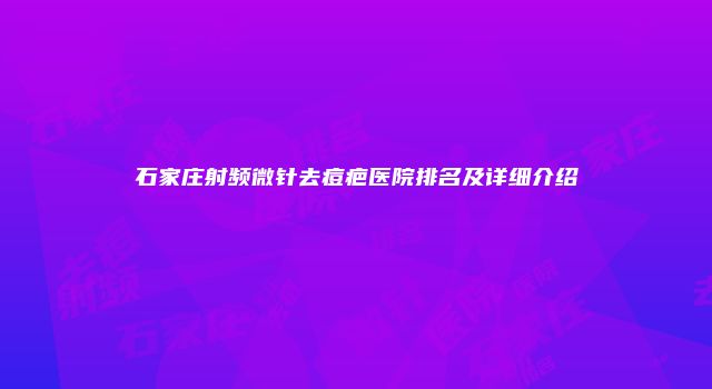 石家庄射频微针去痘疤医院排名及详细介绍