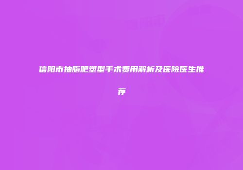 信阳市抽脂肥塑型手术费用解析及医院医生推荐