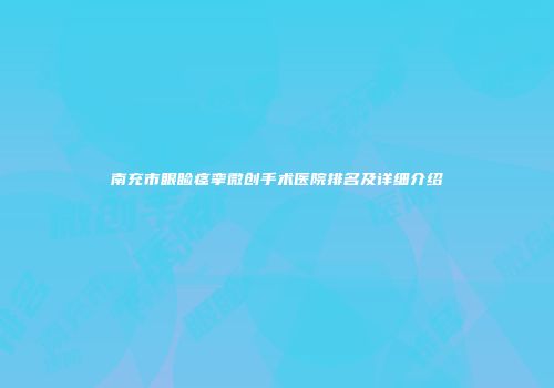 南充市眼睑痉挛微创手术医院排名及详细介绍