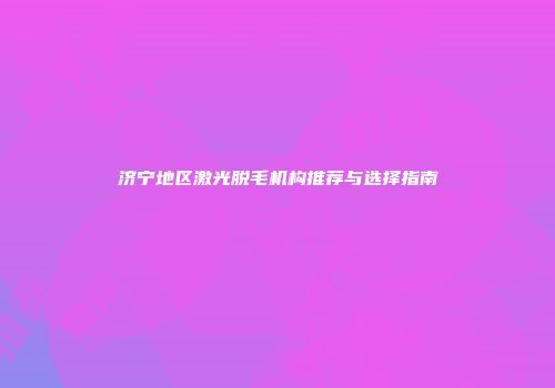 济宁地区激光脱毛机构推荐与选择指南