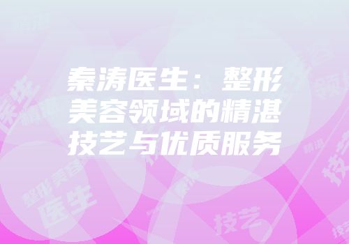 秦涛医生：整形美容领域的精湛技艺与优质服务