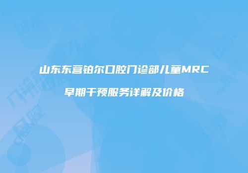 山东东营铂尔口腔门诊部儿童MRC早期干预服务详解及价格