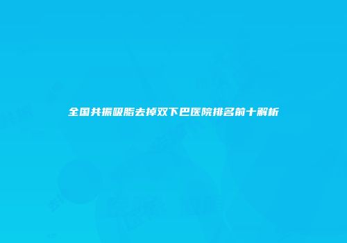 全国共振吸脂去掉双下巴医院排名前十解析